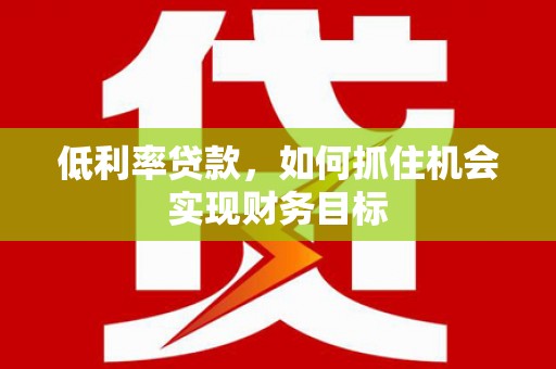 三都低利率贷款，如何抓住机会实现财务目标