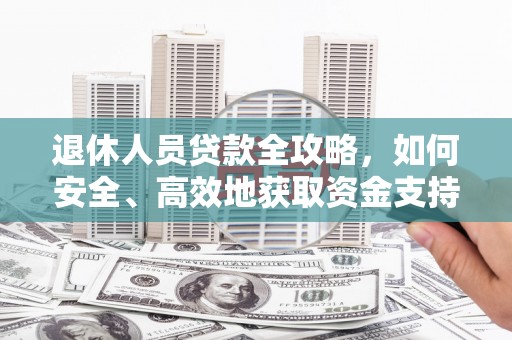 三都退休人员贷款全攻略，如何安全、高效地获取资金支持