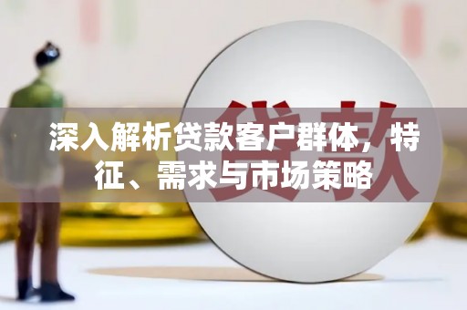 三都深入解析贷款客户群体，特征、需求与市场策略