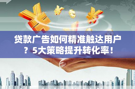 三都贷款广告如何精准触达用户？5大策略提升转化率！