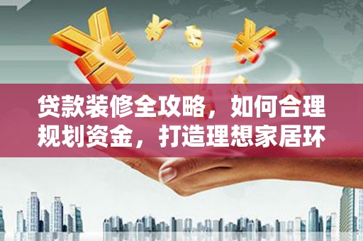三都贷款装修全攻略，如何合理规划资金，打造理想家居环境