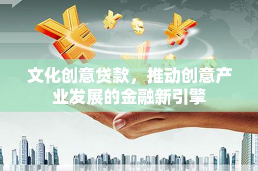 三都文化创意贷款，推动创意产业发展的金融新引擎