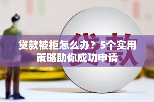 三都贷款被拒怎么办？5个实用策略助你成功申请