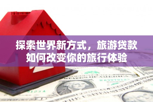 三都探索世界新方式，旅游贷款如何改变你的旅行体验