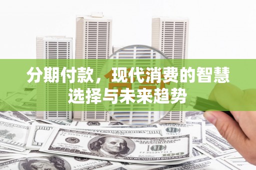 三都分期付款，现代消费的智慧选择与未来趋势