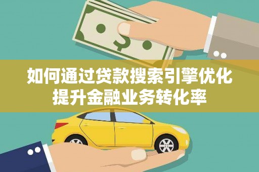 三都如何通过贷款搜索引擎优化提升金融业务转化率