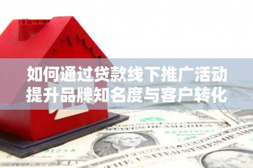 三都如何通过贷款线下推广活动提升品牌知名度与客户转化率