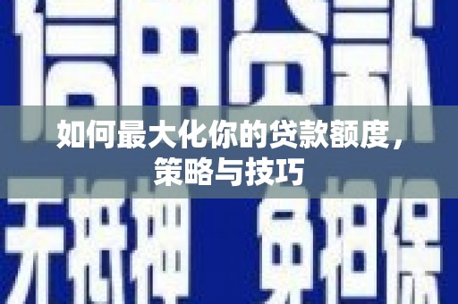 三都如何最大化你的贷款额度，策略与技巧