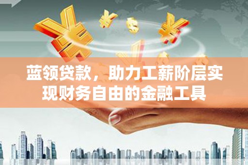 三都蓝领贷款，助力工薪阶层实现财务自由的金融工具