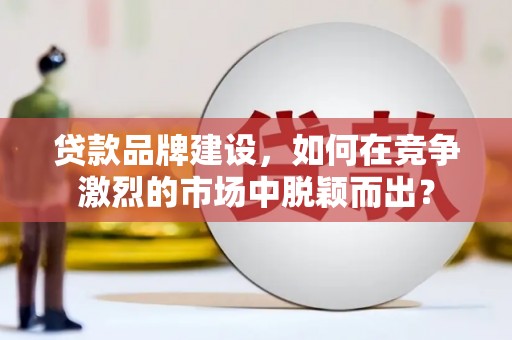 三都贷款品牌建设，如何在竞争激烈的市场中脱颖而出？
