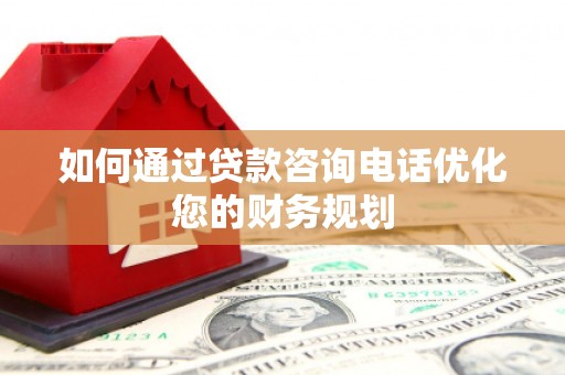三都如何通过贷款咨询电话优化您的财务规划