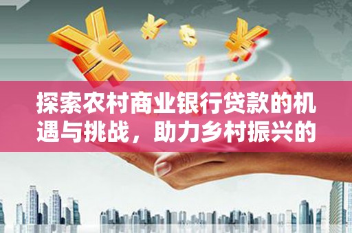 三都探索农村商业银行贷款的机遇与挑战，助力乡村振兴的金融引擎