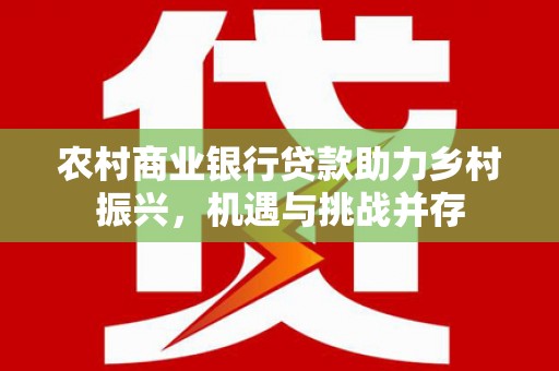 三都农村商业银行贷款助力乡村振兴，机遇与挑战并存