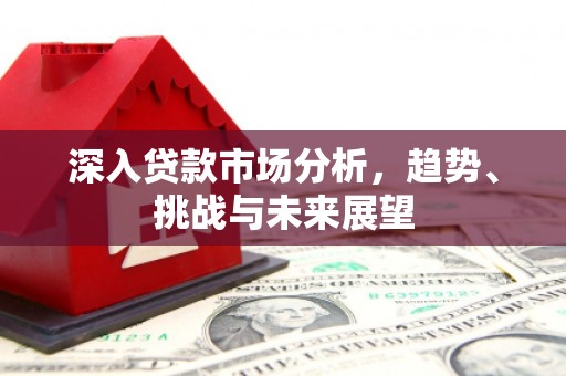 三都深入贷款市场分析，趋势、挑战与未来展望