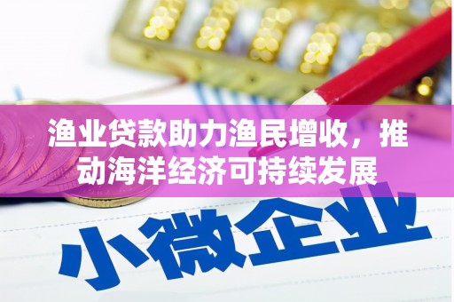 三都渔业贷款助力渔民增收，推动海洋经济可持续发展