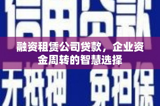 三都融资租赁公司贷款，企业资金周转的智慧选择
