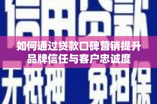 三都如何通过贷款口碑营销提升品牌信任与客户忠诚度
