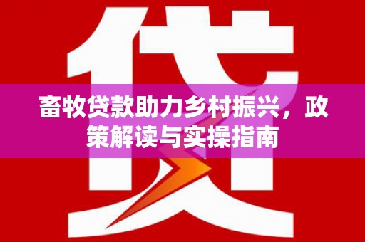 三都畜牧贷款助力乡村振兴，政策解读与实操指南