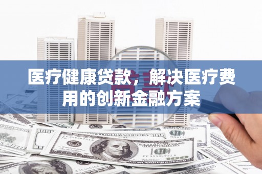 三都医疗健康贷款，解决医疗费用的创新金融方案