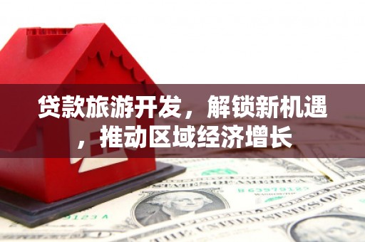 三都贷款旅游开发，解锁新机遇，推动区域经济增长