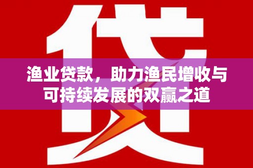 三都渔业贷款，助力渔民增收与可持续发展的双赢之道