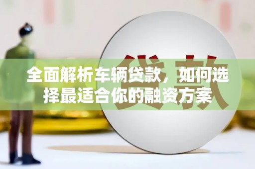 三都全面解析车辆贷款，如何选择最适合你的融资方案