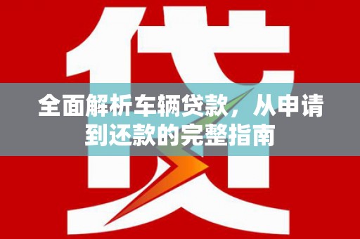 三都全面解析车辆贷款，从申请到还款的完整指南