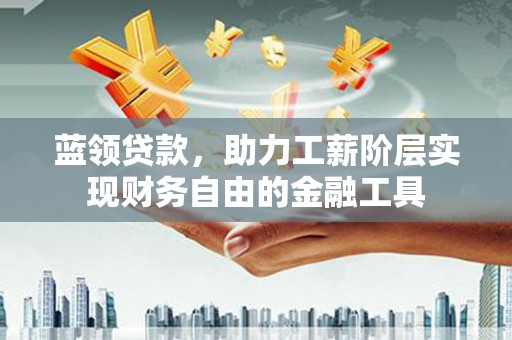 三都蓝领贷款，助力工薪阶层实现财务自由的金融工具