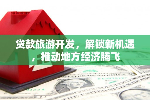 三都贷款旅游开发，解锁新机遇，推动地方经济腾飞