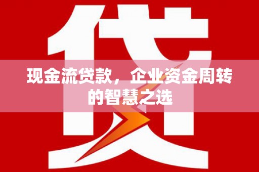 三都现金流贷款，企业资金周转的智慧之选
