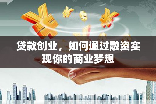 三都贷款创业，如何通过融资实现你的商业梦想
