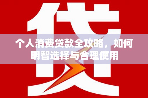 三都个人消费贷款全攻略，如何明智选择与合理使用