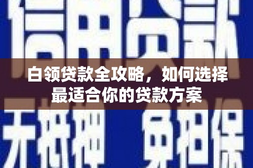 三都白领贷款全攻略，如何选择最适合你的贷款方案