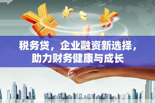 三都税务贷，企业融资新选择，助力财务健康与成长