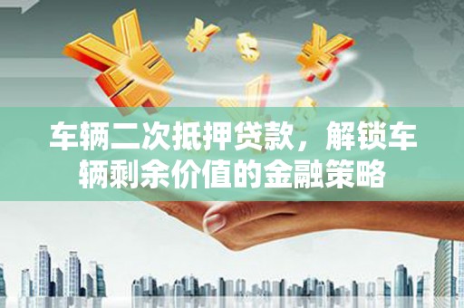三都车辆二次抵押贷款，解锁车辆剩余价值的金融策略