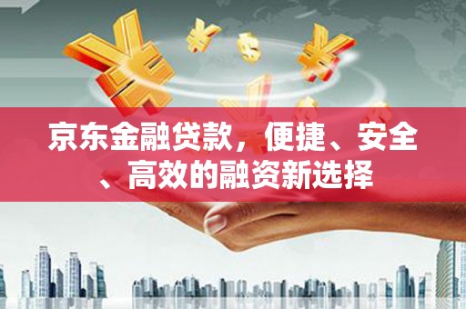三都京东金融贷款，便捷、安全、高效的融资新选择
